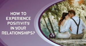 How to experience Positivity in your Relationships? How to experience Positivity in your Relationships?